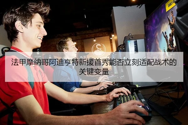 法甲摩纳哥阿迪亨特新援首秀能否立刻适配战术的关键变量