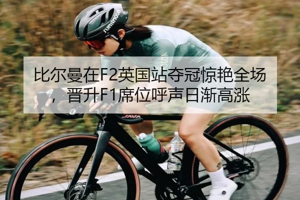 比尔曼在F2英国站夺冠惊艳全场，晋升F1席位呼声日渐高涨